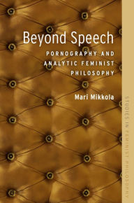 Title: Beyond Speech: Pornography and Analytic Feminist Philosophy, Author: Mari Mikkola