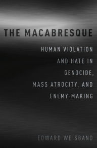 Title: The Macabresque: Human Violation and Hate in Genocide, Mass Atrocity and Enemy-Making, Author: Edward Weisband