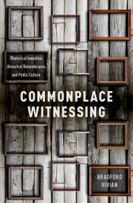 Title: Commonplace Witnessing: Rhetorical Invention, Historical Remembrance, and Public Culture, Author: Bradford Vivian