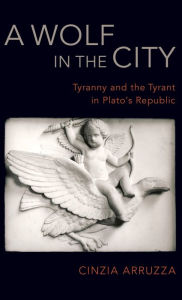 Title: A Wolf in the City: Tyranny and the Tyrant in Plato's Republic, Author: Cinzia Arruzza