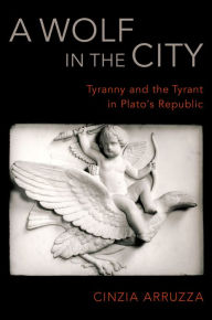 Title: A Wolf in the City: Tyranny and the Tyrant in Plato's Republic, Author: Cinzia Arruzza