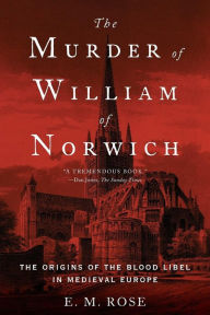 Title: The Murder of William of Norwich: The Origins of the Blood Libel in Medieval Europe, Author: E. M. Rose