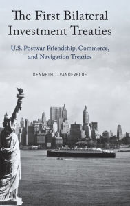 Title: The First Bilateral Investment Treaties: U.S. Postwar Friendship, Commerce, and Navigation Treaties, Author: Kenneth J. Vandevelde