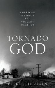 Title: Tornado God: American Religion and Violent Weather, Author: Peter J. Thuesen