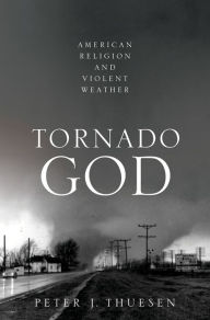 Title: Tornado God: American Religion and Violent Weather, Author: Peter J. Thuesen