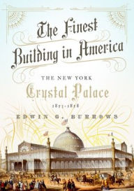 Title: The Finest Building in America: The New York Crystal Palace, 1853-1858, Author: Edwin G. Burrows