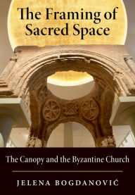 Title: The Framing of Sacred Space: The Canopy and the Byzantine Church, Author: Jelena Bogdanovic