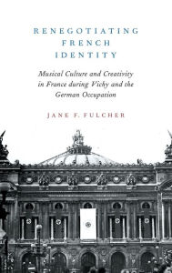 Title: Renegotiating French Identity: Musical Culture and Creativity in France during Vichy and the German Occupation, Author: Jane F. Fulcher