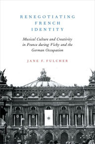 Title: Renegotiating French Identity: Musical Culture and Creativity in France during Vichy and the German Occupation, Author: Jane F. Fulcher