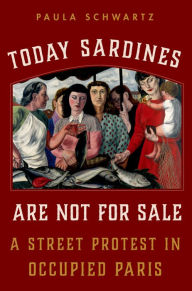 Title: Today Sardines Are Not for Sale: A Street Protest in Occupied Paris, Author: Paula Schwartz