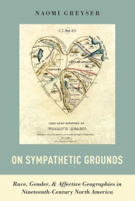 Title: On Sympathetic Grounds: Race, Gender, and Affective Geographies in Nineteenth-Century North America, Author: Naomi Greyser