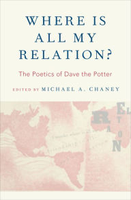 Title: Where Is All My Relation?: The Poetics of Dave the Potter, Author: Michael A. Chaney