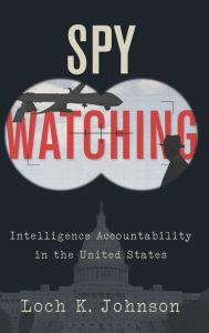 Title: Spy Watching: Intelligence Accountability in the United States, Author: Loch K. Johnson