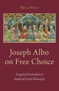 Title: Joseph Albo on Free Choice: Exegetical Innovation in Medieval Jewish Philosophy, Author: Shira Weiss