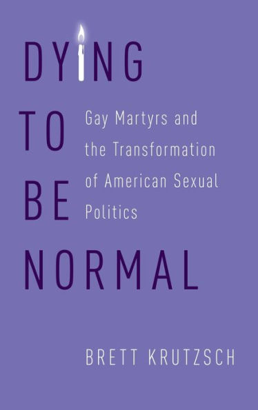 Dying to Be Normal: Gay Martyrs and the Transformation of American Sexual Politics