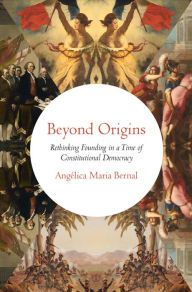 Title: Beyond Origins: Rethinking Founding in a Time of Constitutional Democracy, Author: Angélica Maria Bernal