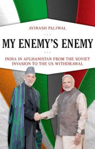 Title: My Enemy's Enemy: India in Afghanistan from the Soviet Invasion to the US Withdrawal, Author: Avinash Paliwal