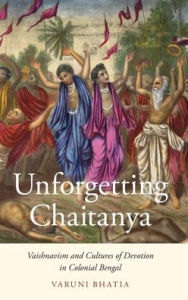 Title: Unforgetting Chaitanya: Vaishnavism and Cultures of Devotion in Colonial Bengal, Author: Varuni Bhatia
