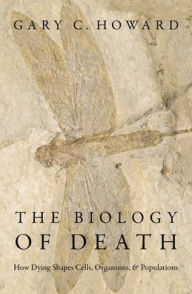 Title: The Biology of Death: How Dying Shapes Cells, Organisms, and Populations, Author: Gary C. Howard