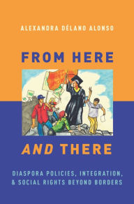 Title: From Here and There: Diaspora Policies, Integration, and Social Rights Beyond Borders, Author: Alexandra Délano Alonso