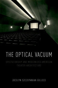 Title: The Optical Vacuum: Spectatorship and Modernized American Theater Architecture, Author: Jocelyn Szczepaniak-Gillece