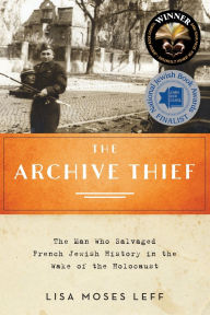 Title: The Archive Thief: The Man Who Salvaged French Jewish History in the Wake of the Holocaust, Author: Lisa Moses Leff