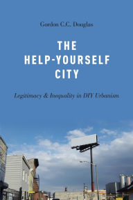 Title: The Help-Yourself City: Legitimacy and Inequality in DIY Urbanism, Author: Gordon C.C. Douglas