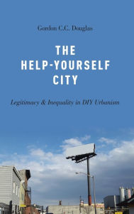 Title: The Help-Yourself City: Legitimacy and Inequality in DIY Urbanism, Author: Gordon C C Douglas