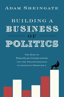 Building a Business of Politics: The Rise of Political Consulting and the Transformation of American Democracy