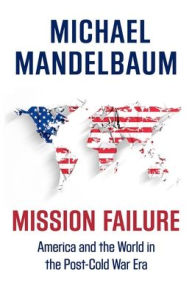 Title: Mission Failure: America and the World in the Post-Cold War Era, Author: Michael Mandelbaum