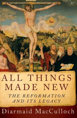 All Things Made New: The Reformation and Its Legacy