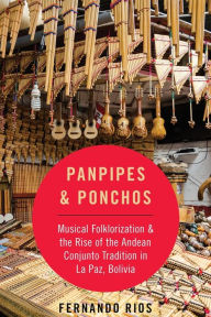 Title: Panpipes & Ponchos: Musical Folklorization and the Rise of the Andean Conjunto Tradition in La Paz, Bolivia, Author: Fernando Rios