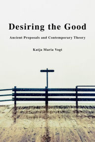 Title: Desiring the Good: Ancient Proposals and Contemporary Theory, Author: Katja Maria Vogt