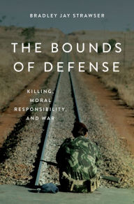 Title: The Bounds of Defense: Killing, Moral Responsibility, and War, Author: Bradley Jay Strawser