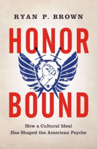 Title: Honor Bound: How a Cultural Ideal Has Shaped the American Psyche, Author: Ryan P. Brown