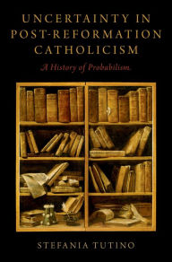 Title: Uncertainty in Post-Reformation Catholicism: A History of Probabilism, Author: Stefania Tutino