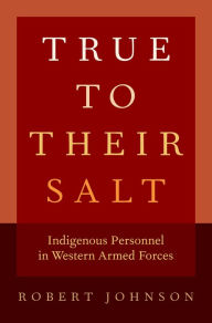 Title: True to Their Salt: Indigenous Personnel in Western Armed Forces, Author: Robert Johnson