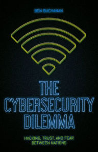 Title: The Cybersecurity Dilemma: Hacking, Trust and Fear Between Nations, Author: Ben Buchanan