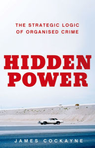 Title: Hidden Power: The Strategic Logic of Organized Crime, Author: James Cockayne