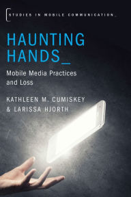 Title: Haunting Hands: Mobile Media Practices and Loss, Author: Kathleen M. Cumiskey