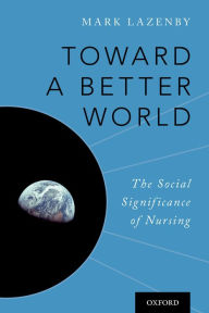 Title: Toward a Better World: The Social Significance of Nursing, Author: Mark Lazenby
