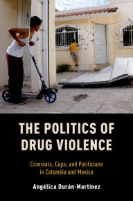 Title: The Politics of Drug Violence: Criminals, Cops and Politicians in Colombia and Mexico, Author: Angelica Duran-Martinez