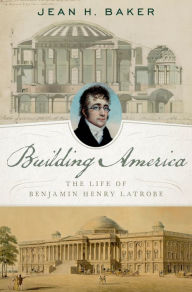 Title: Building America: The Life of Benjamin Henry Latrobe, Author: Jean H. Baker