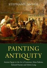 Title: Painting Antiquity: Ancient Egypt in the Art of Lawrence Alma-Tadema, Edward Poynter and Edwin Long, Author: Stephanie Moser