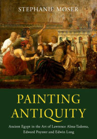 Title: Painting Antiquity: Ancient Egypt in the Art of Lawrence Alma-Tadema, Edward Poynter and Edwin Long, Author: Stephanie Moser