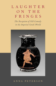 Title: Laughter on the Fringes: The Reception of Old Comedy in the Imperial Greek World, Author: Anna Peterson