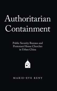 Title: Authoritarian Containment: Public Security Bureaus and Protestant House Churches in Urban China, Author: Marie-Eve Reny