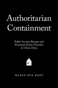 Title: Authoritarian Containment: Public Security Bureaus and Protestant House Churches in Urban China, Author: Marie-Eve Reny