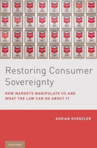 Title: Restoring Consumer Sovereignty: How Markets Manipulate Us and What the Law Can Do About It, Author: Adrian Kuenzler