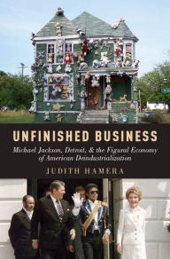 Title: Unfinished Business: Michael Jackson, Detroit, and the Figural Economy of American Deindustrialization, Author: Judith Hamera